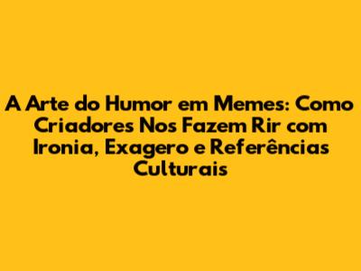 A Arte do Humor em Memes: Como Criadores Nos Fazem Rir com Ironia, Exagero e Referências Culturais