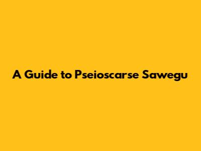 A Guide to Pseioscarse Sawegu