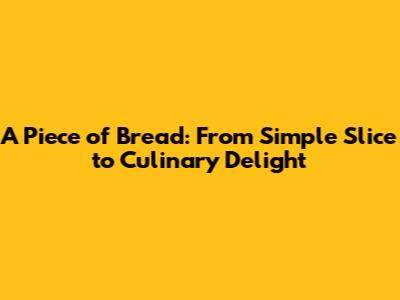 A Piece of Bread: From Simple Slice to Culinary Delight