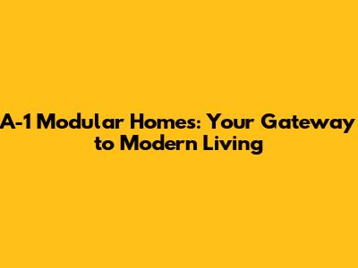 A-1 Modular Homes: Your Gateway to Modern Living