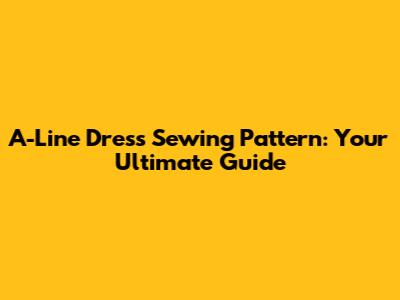 A-Line Dress Sewing Pattern: Your Ultimate Guide