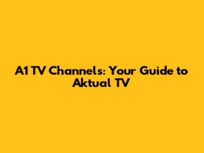 A1 TV Channels: Your Guide to Aktual TV