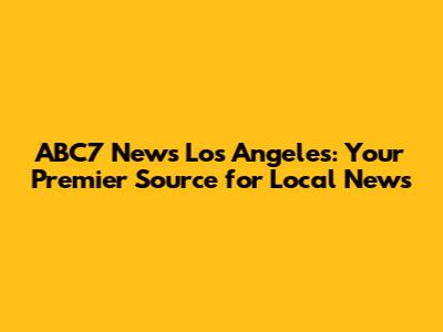 ABC7 News Los Angeles: Your Premier Source for Local News