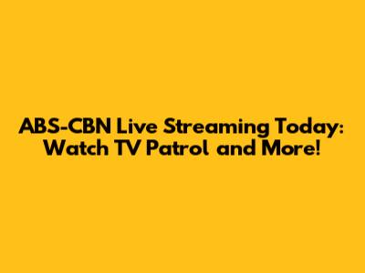 ABS-CBN Live Streaming Today: Watch TV Patrol and More!