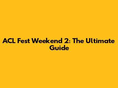 ACL Fest Weekend 2: The Ultimate Guide