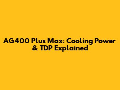 AG400 Plus Max: Cooling Power & TDP Explained