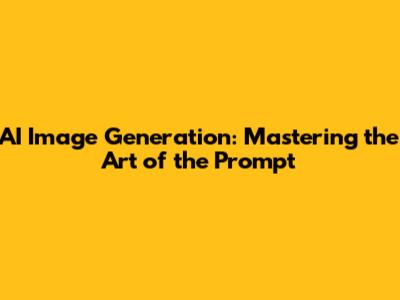 AI Image Generation: Mastering the Art of the Prompt