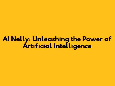 AI Nelly: Unleashing the Power of Artificial Intelligence