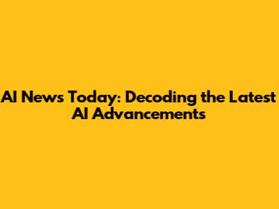 AI News Today: Decoding the Latest AI Advancements