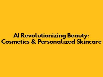 AI Revolutionizing Beauty: Cosmetics & Personalized Skincare