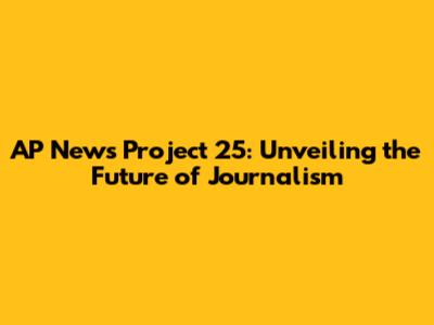 AP News Project 25: Unveiling the Future of Journalism