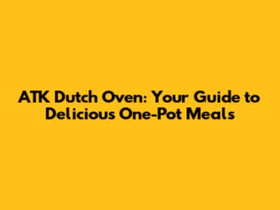 ATK Dutch Oven: Your Guide to Delicious One-Pot Meals