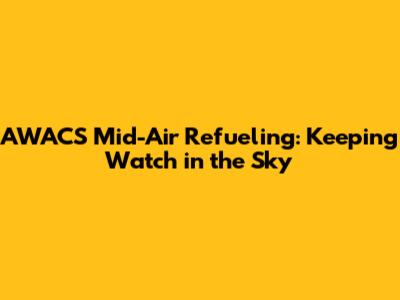 AWACS Mid-Air Refueling: Keeping Watch in the Sky