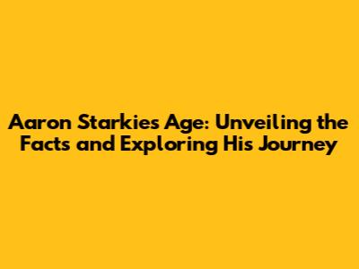 Aaron Starkie's Age: Unveiling the Facts and Exploring His Journey