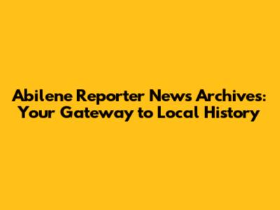 Abilene Reporter News Archives: Your Gateway to Local History