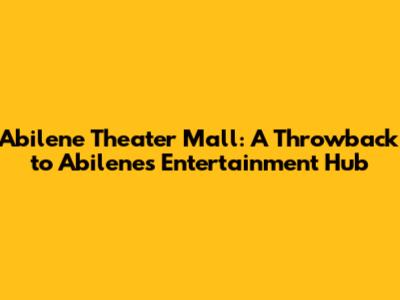 Abilene Theater Mall: A Throwback to Abilene's Entertainment Hub