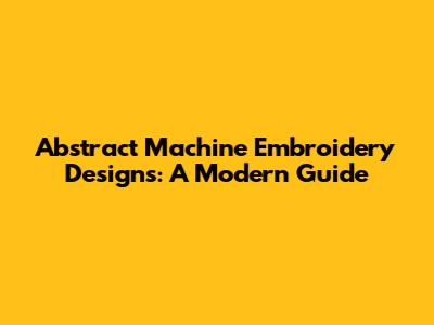 Abstract Machine Embroidery Designs: A Modern Guide