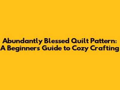 Abundantly Blessed Quilt Pattern: A Beginner's Guide to Cozy Crafting