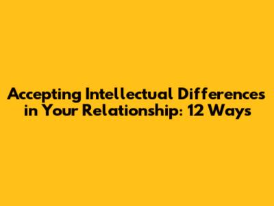 Accepting Intellectual Differences in Your Relationship: 12 Ways