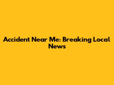 Accident Near Me: Breaking Local News