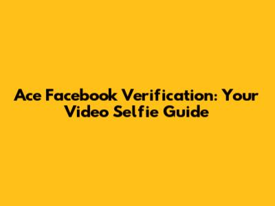 Ace Facebook Verification: Your Video Selfie Guide