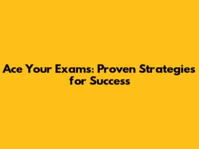 Ace Your Exams: Proven Strategies for Success