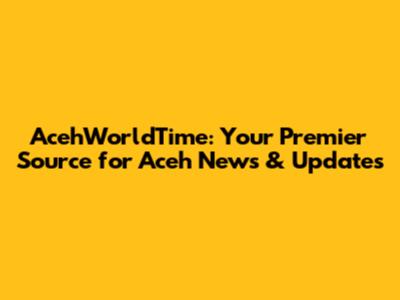 AcehWorldTime: Your Premier Source for Aceh News & Updates
