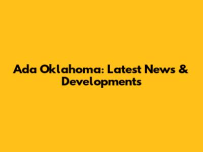 Ada Oklahoma: Latest News & Developments