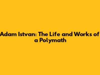 Adam Istvan: The Life and Works of a Polymath