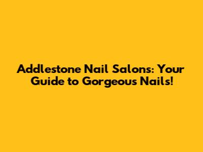 Addlestone Nail Salons: Your Guide to Gorgeous Nails!