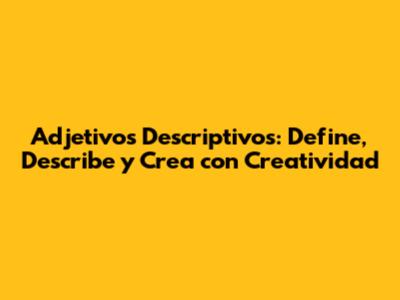 Adjetivos Descriptivos: Define, Describe y Crea con Creatividad
