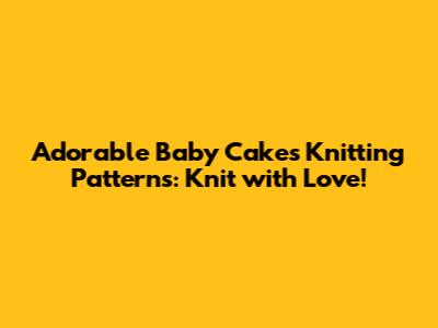 Adorable Baby Cakes Knitting Patterns: Knit with Love!