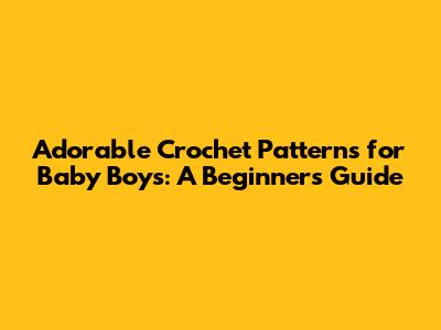 Adorable Crochet Patterns for Baby Boys: A Beginner's Guide