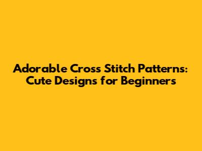 Adorable Cross Stitch Patterns: Cute Designs for Beginners
