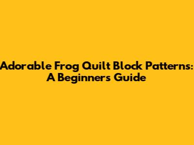 Adorable Frog Quilt Block Patterns: A Beginner's Guide