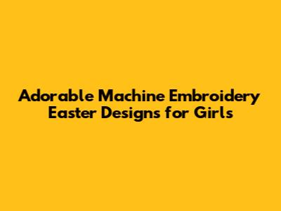 Adorable Machine Embroidery Easter Designs for Girls