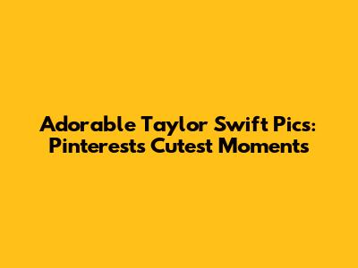 Adorable Taylor Swift Pics: Pinterest's Cutest Moments