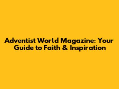 Adventist World Magazine: Your Guide to Faith & Inspiration