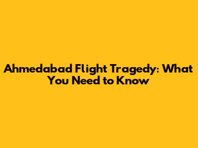 Ahmedabad Flight Tragedy: What You Need to Know