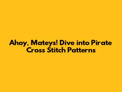 Ahoy, Mateys! Dive into Pirate Cross Stitch Patterns