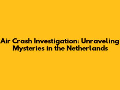 Air Crash Investigation: Unraveling Mysteries in the Netherlands
