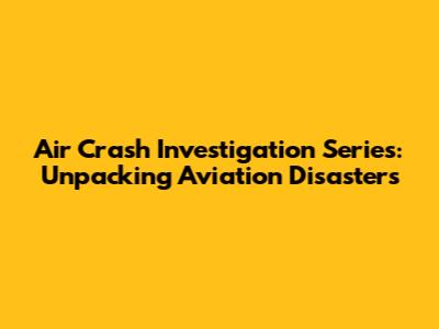Air Crash Investigation Series: Unpacking Aviation Disasters