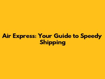 Air Express: Your Guide to Speedy Shipping