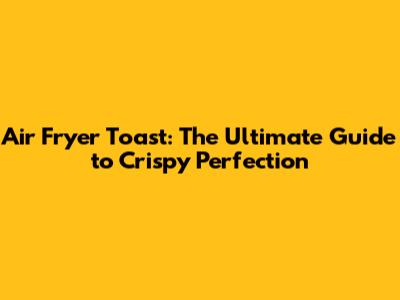 Air Fryer Toast: The Ultimate Guide to Crispy Perfection