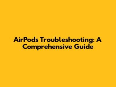 AirPods Troubleshooting: A Comprehensive Guide