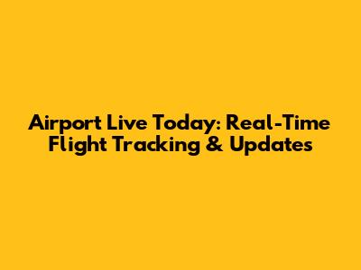 Airport Live Today: Real-Time Flight Tracking & Updates