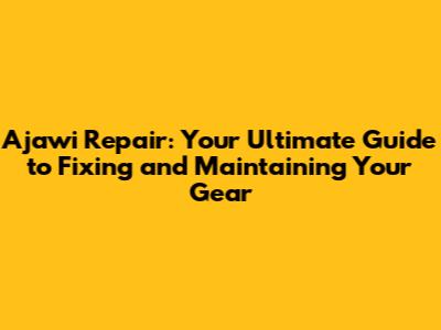 Ajawi Repair: Your Ultimate Guide to Fixing and Maintaining Your Gear