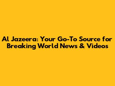 Al Jazeera: Your Go-To Source for Breaking World News & Videos