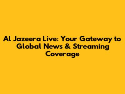 Al Jazeera Live: Your Gateway to Global News & Streaming Coverage