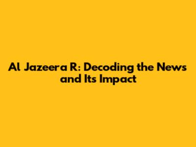Al Jazeera R: Decoding the News and Its Impact
